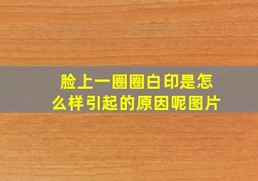 脸上一圈圈白印是怎么样引起的原因呢图片