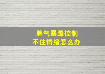 脾气暴躁控制不住情绪怎么办