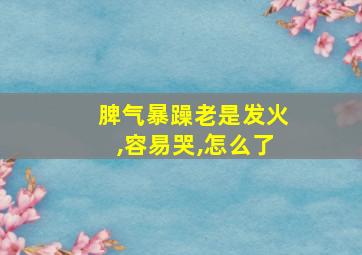 脾气暴躁老是发火,容易哭,怎么了