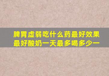 脾胃虚弱吃什么药最好效果最好酸奶一天最多喝多少一