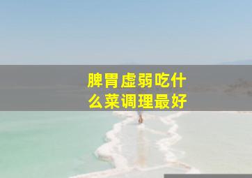 脾胃虚弱吃什么菜调理最好