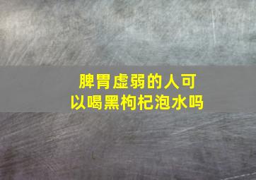 脾胃虚弱的人可以喝黑枸杞泡水吗