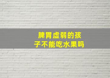 脾胃虚弱的孩子不能吃水果吗