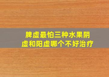 脾虚最怕三种水果阴虚和阳虚哪个不好治疗