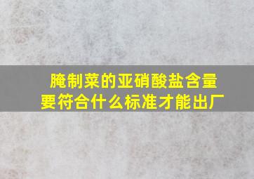 腌制菜的亚硝酸盐含量要符合什么标准才能出厂