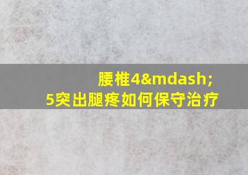 腰椎4—5突出腿疼如何保守治疗