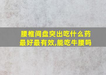 腰椎间盘突出吃什么药最好最有效,能吃牛腰吗