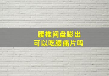 腰椎间盘膨出可以吃腰痛片吗