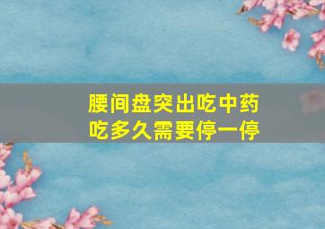 腰间盘突出吃中药吃多久需要停一停