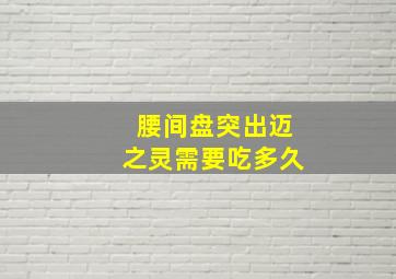 腰间盘突出迈之灵需要吃多久