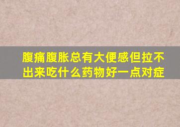 腹痛腹胀总有大便感但拉不出来吃什么药物好一点对症