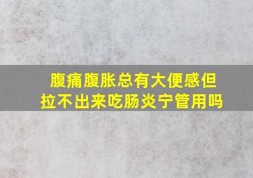 腹痛腹胀总有大便感但拉不出来吃肠炎宁管用吗