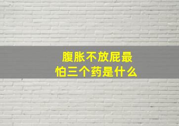 腹胀不放屁最怕三个药是什么