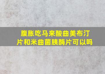 腹胀吃马来酸曲美布汀片和米曲菌胰酶片可以吗