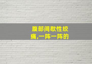 腹部间歇性绞痛,一阵一阵的