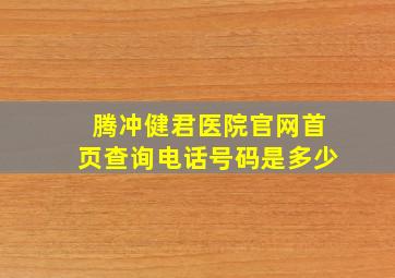 腾冲健君医院官网首页查询电话号码是多少