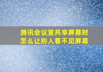 腾讯会议室共享屏幕时怎么让别人看不见屏幕