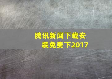 腾讯新闻下载安装免费下2017