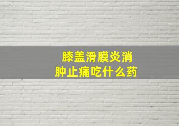 膝盖滑膜炎消肿止痛吃什么药