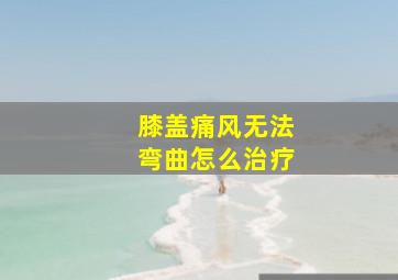 膝盖痛风无法弯曲怎么治疗