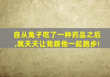 自从兔子吃了一种药品之后,就天天让我跟他一起跑步!