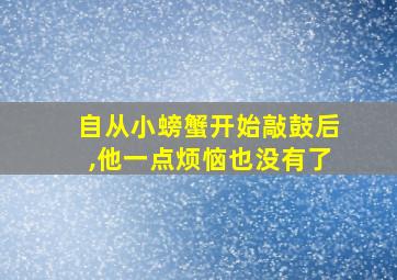 自从小螃蟹开始敲鼓后,他一点烦恼也没有了