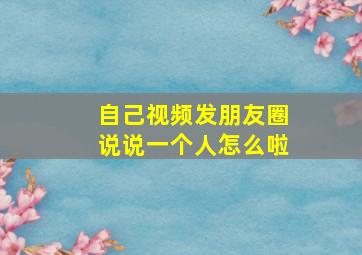 自己视频发朋友圈说说一个人怎么啦