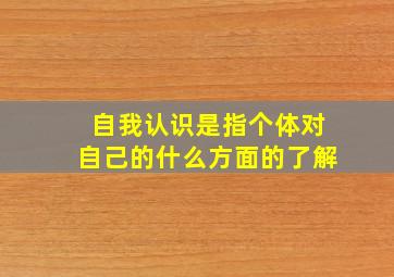 自我认识是指个体对自己的什么方面的了解