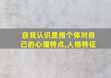 自我认识是指个体对自己的心理特点,人格特征