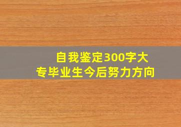 自我鉴定300字大专毕业生今后努力方向