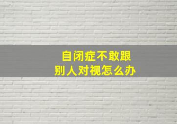 自闭症不敢跟别人对视怎么办