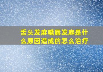 舌头发麻嘴唇发麻是什么原因造成的怎么治疗