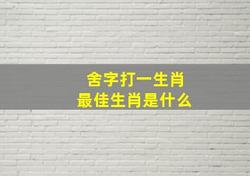 舍字打一生肖最佳生肖是什么