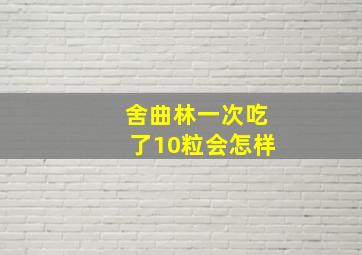 舍曲林一次吃了10粒会怎样