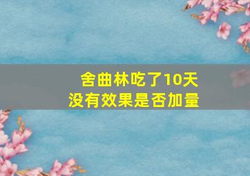 舍曲林吃了10天没有效果是否加量