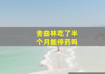 舍曲林吃了半个月能停药吗