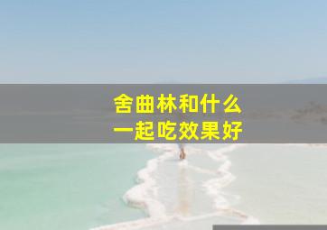 舍曲林和什么一起吃效果好