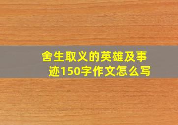 舍生取义的英雄及事迹150字作文怎么写