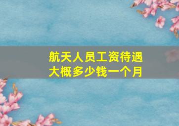 航天人员工资待遇大概多少钱一个月