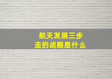 航天发展三步走的战略是什么