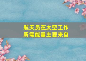 航天员在太空工作所需能量主要来自