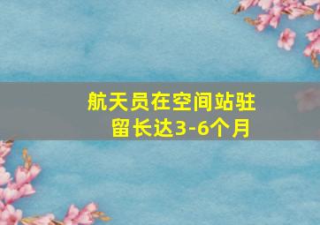 航天员在空间站驻留长达3-6个月