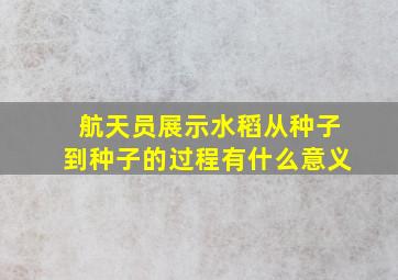 航天员展示水稻从种子到种子的过程有什么意义