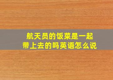 航天员的饭菜是一起带上去的吗英语怎么说