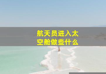 航天员进入太空舱做些什么