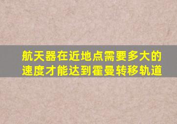 航天器在近地点需要多大的速度才能达到霍曼转移轨道