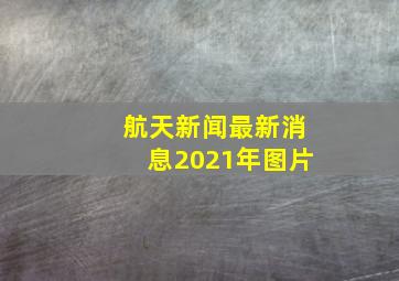 航天新闻最新消息2021年图片