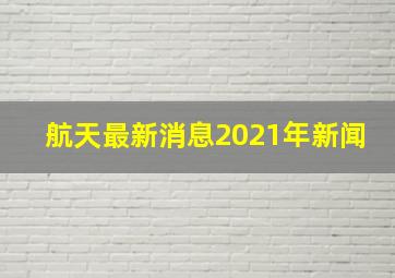 航天最新消息2021年新闻