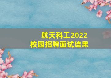 航天科工2022校园招聘面试结果