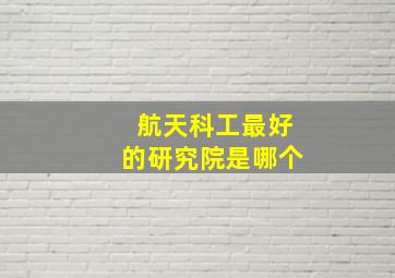 航天科工最好的研究院是哪个